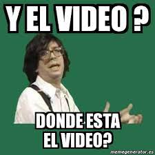 Y EL VIDEO DONDE ESTA EL VIDEO MEME